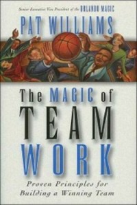 The Magic of Team Work: Proven Principles for Building a Winning Team