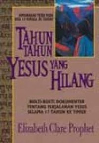 Tahun-tahun Yesus yang hilang : bukti-bukti dokumenter tentang perjalanan Yesus selama 17 tahun ke timur