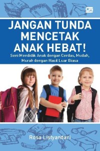 Jangan tunda mencetak anak hebat: seni mendidik anak denga cerdas, mudah, murah dengan hasil luar biasa